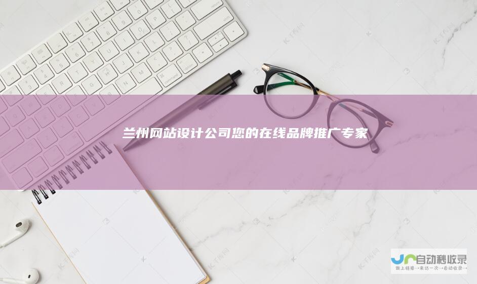兰州网站设计公司 - 您的在线品牌推广专家